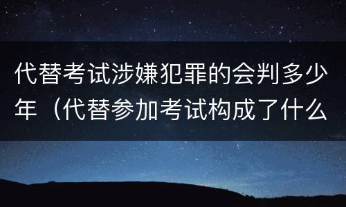 代替考试涉嫌犯罪的会判多少年（代替参加考试构成了什么犯罪）