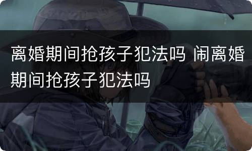 离婚期间抢孩子犯法吗 闹离婚期间抢孩子犯法吗