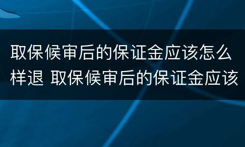 取保候审后的保证金应该怎么样退 取保候审后的保证金应该怎么样退回