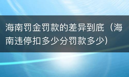 海南罚金罚款的差异到底（海南违停扣多少分罚款多少）