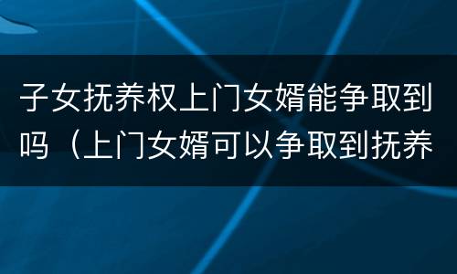 子女抚养权上门女婿能争取到吗（上门女婿可以争取到抚养权吗）