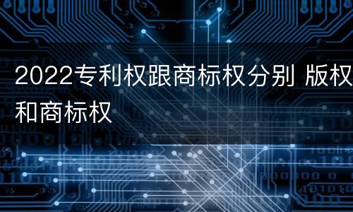 2022专利权跟商标权分别 版权和商标权