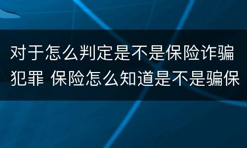 对于怎么判定是不是保险诈骗犯罪 保险怎么知道是不是骗保?