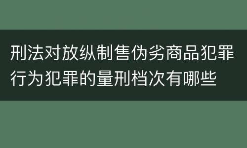 刑法对放纵制售伪劣商品犯罪行为犯罪的量刑档次有哪些