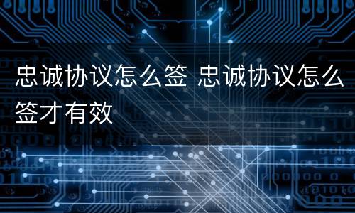 忠诚协议怎么签 忠诚协议怎么签才有效