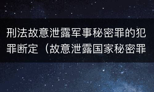 刑法故意泄露军事秘密罪的犯罪断定（故意泄露国家秘密罪和故意泄露军事秘密罪）