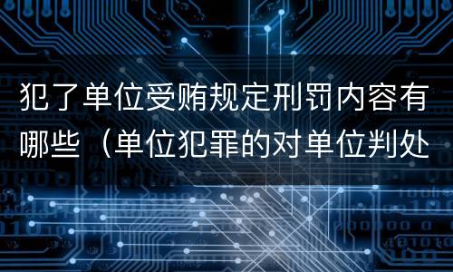 犯了单位受贿规定刑罚内容有哪些（单位犯罪的对单位判处罚金）