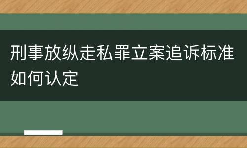 刑事放纵走私罪立案追诉标准如何认定
