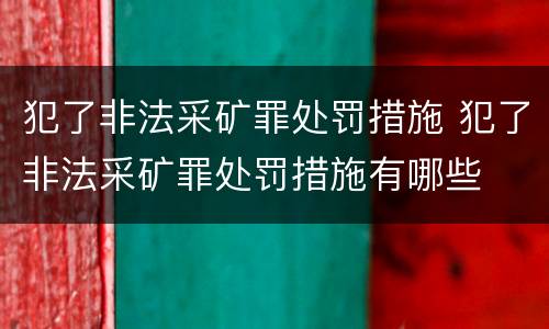 犯了非法采矿罪处罚措施 犯了非法采矿罪处罚措施有哪些