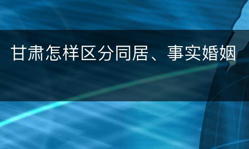 甘肃怎样区分同居、事实婚姻