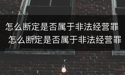 怎么断定是否属于非法经营罪 怎么断定是否属于非法经营罪呢