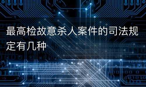 最高检故意杀人案件的司法规定有几种