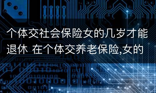 个体交社会保险女的几岁才能退休 在个体交养老保险,女的多大岁数可以退休