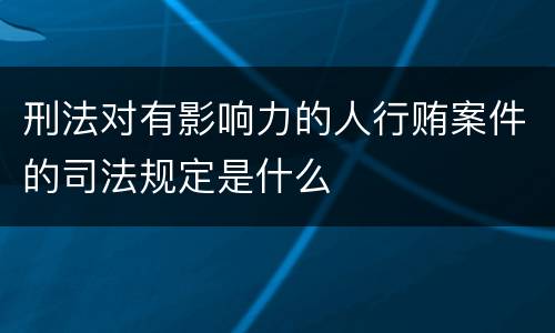 刑法对有影响力的人行贿案件的司法规定是什么