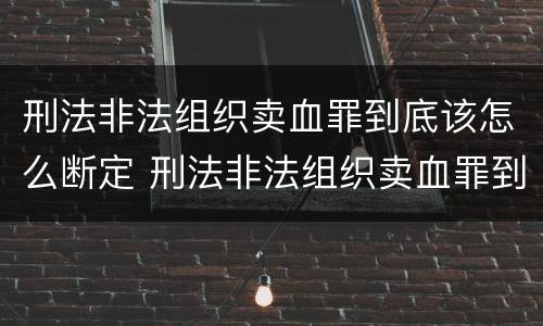 刑法非法组织卖血罪到底该怎么断定 刑法非法组织卖血罪到底该怎么断定呢