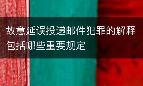 故意延误投递邮件犯罪的解释包括哪些重要规定