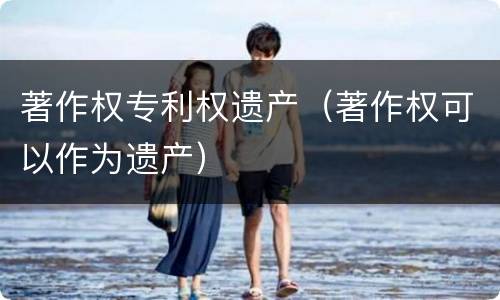 著作权专利权遗产（著作权可以作为遗产）