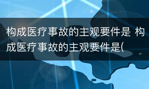 构成医疗事故的主观要件是 构成医疗事故的主观要件是(