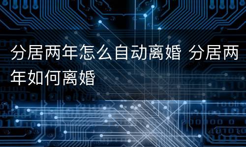 分居两年怎么自动离婚 分居两年如何离婚