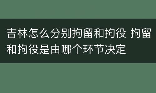 吉林怎么分别拘留和拘役 拘留和拘役是由哪个环节决定