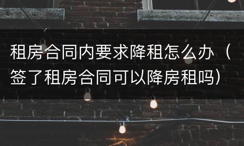 租房合同内要求降租怎么办（签了租房合同可以降房租吗）