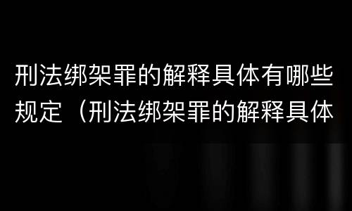 刑法绑架罪的解释具体有哪些规定（刑法绑架罪的解释具体有哪些规定呢）