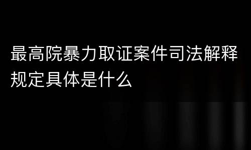 最高院暴力取证案件司法解释规定具体是什么