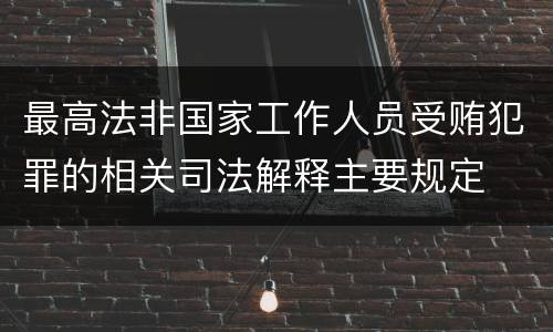 最高法非国家工作人员受贿犯罪的相关司法解释主要规定