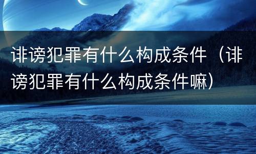 诽谤犯罪有什么构成条件（诽谤犯罪有什么构成条件嘛）