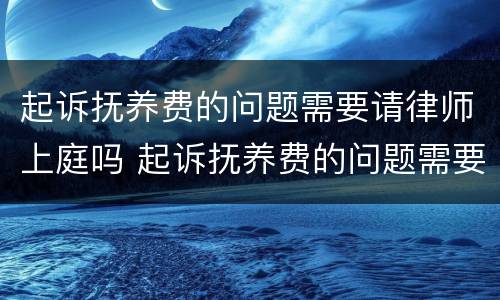 起诉抚养费的问题需要请律师上庭吗 起诉抚养费的问题需要请律师上庭吗多少钱
