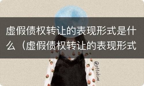虚假债权转让的表现形式是什么（虚假债权转让的表现形式是什么）