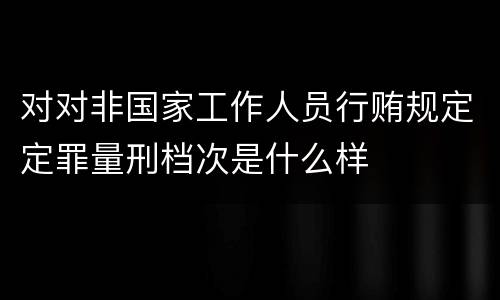 对对非国家工作人员行贿规定定罪量刑档次是什么样