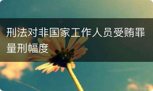 刑法对非国家工作人员受贿罪量刑幅度