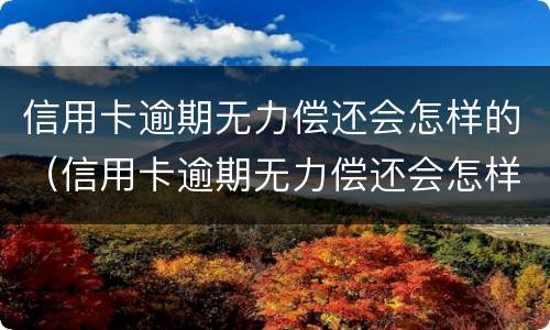 信用卡逾期无力偿还会怎样的（信用卡逾期无力偿还会怎样的处理）