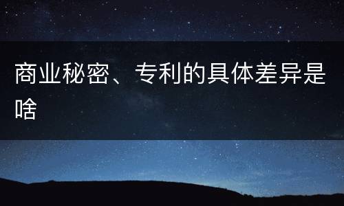 商业秘密、专利的具体差异是啥