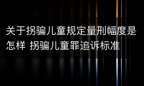 关于拐骗儿童规定量刑幅度是怎样 拐骗儿童罪追诉标准