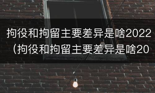 拘役和拘留主要差异是啥2022（拘役和拘留主要差异是啥2022年）