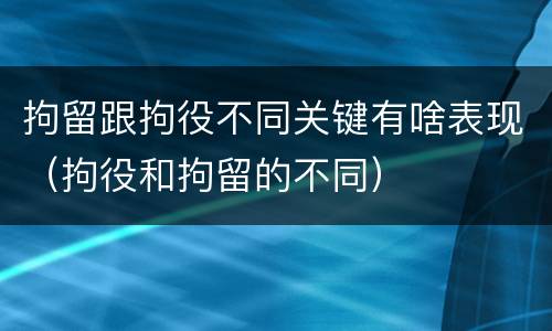 拘留跟拘役不同关键有啥表现（拘役和拘留的不同）