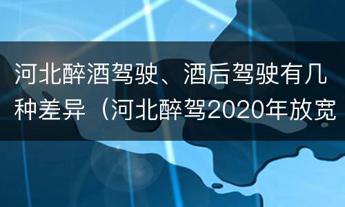 河北醉酒驾驶、酒后驾驶有几种差异（河北醉驾2020年放宽处罚）