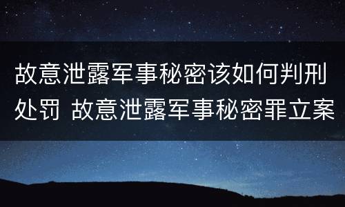 故意泄露军事秘密该如何判刑处罚 故意泄露军事秘密罪立案标准