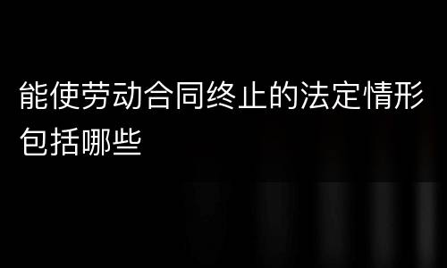 能使劳动合同终止的法定情形包括哪些