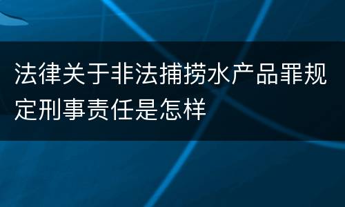 法律关于非法捕捞水产品罪规定刑事责任是怎样