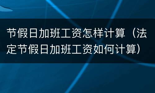 节假日加班工资怎样计算（法定节假日加班工资如何计算）