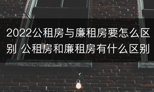2022公租房与廉租房要怎么区别 公租房和廉租房有什么区别?2019年的