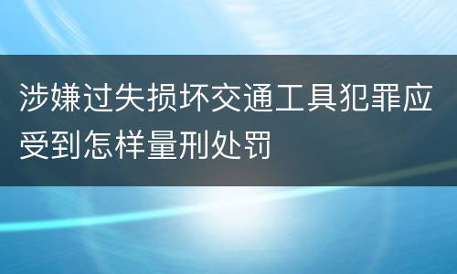 涉嫌过失损坏交通工具犯罪应受到怎样量刑处罚