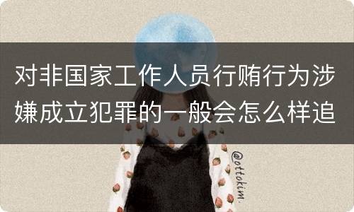 对非国家工作人员行贿行为涉嫌成立犯罪的一般会怎么样追究刑事责任