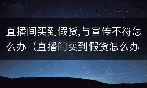 直播间买到假货,与宣传不符怎么办（直播间买到假货怎么办法律知识）