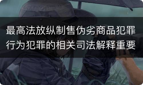 最高法放纵制售伪劣商品犯罪行为犯罪的相关司法解释重要规定有哪些