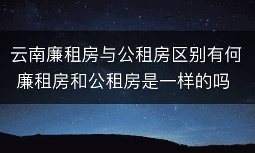 云南廉租房与公租房区别有何 廉租房和公租房是一样的吗