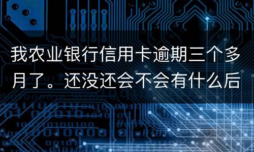 我农业银行信用卡逾期三个多月了。还没还会不会有什么后果
